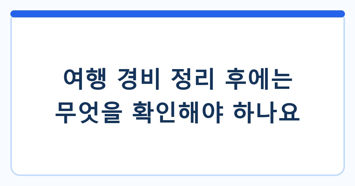 여행 경비 정리 후에는 무엇을 확인해야 하나요