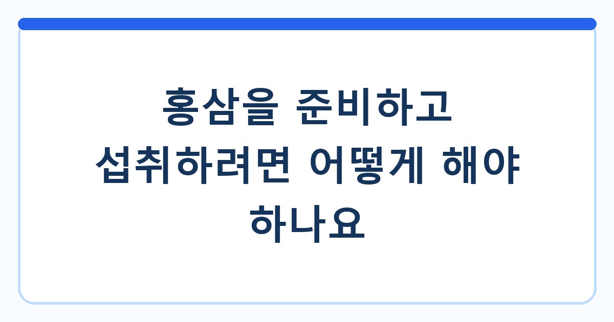 홍삼을 준비하고 섭취하려면 어떻게 해야 하나요