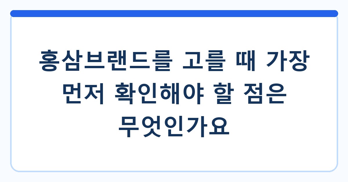 홍삼브랜드를 고를 때 가장 먼저 확인해야 할 점은 무엇인가요
