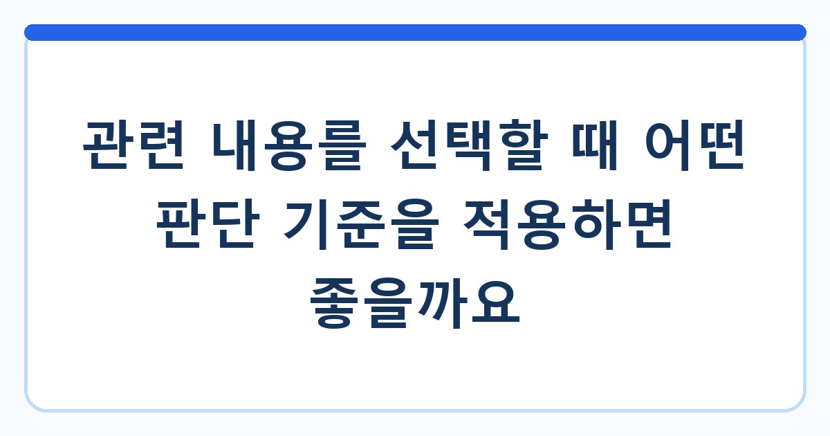 관련 내용를 선택할 때 어떤 판단 기준을 적용하면 좋을까요