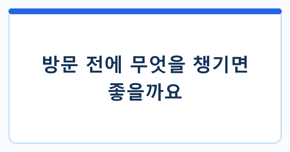 방문 전에 무엇을 챙기면 좋을까요