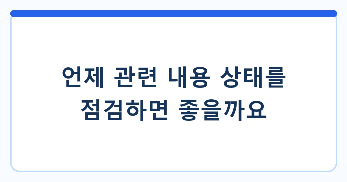 언제 관련 내용 상태를 점검하면 좋을까요